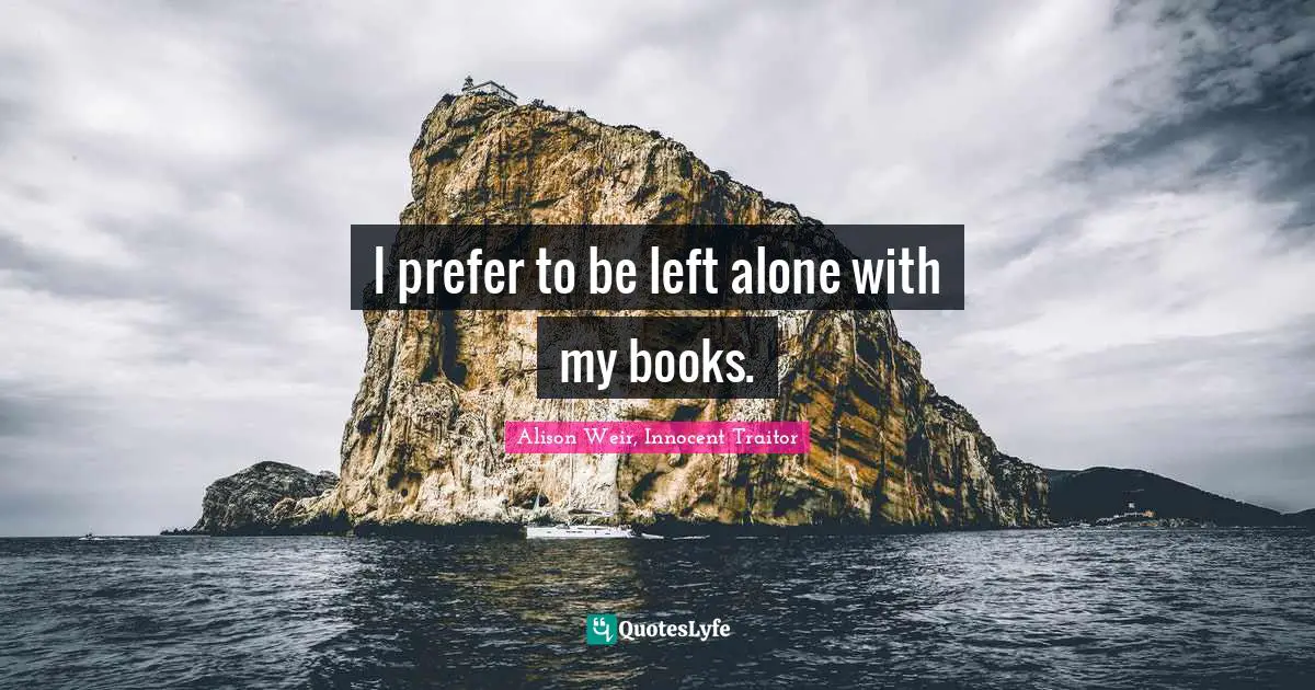 I prefer to be left alone with my books.