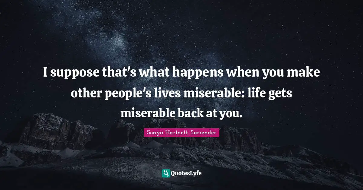 I suppose that's what happens when you make other people's lives miserable: life gets miserable back at you.