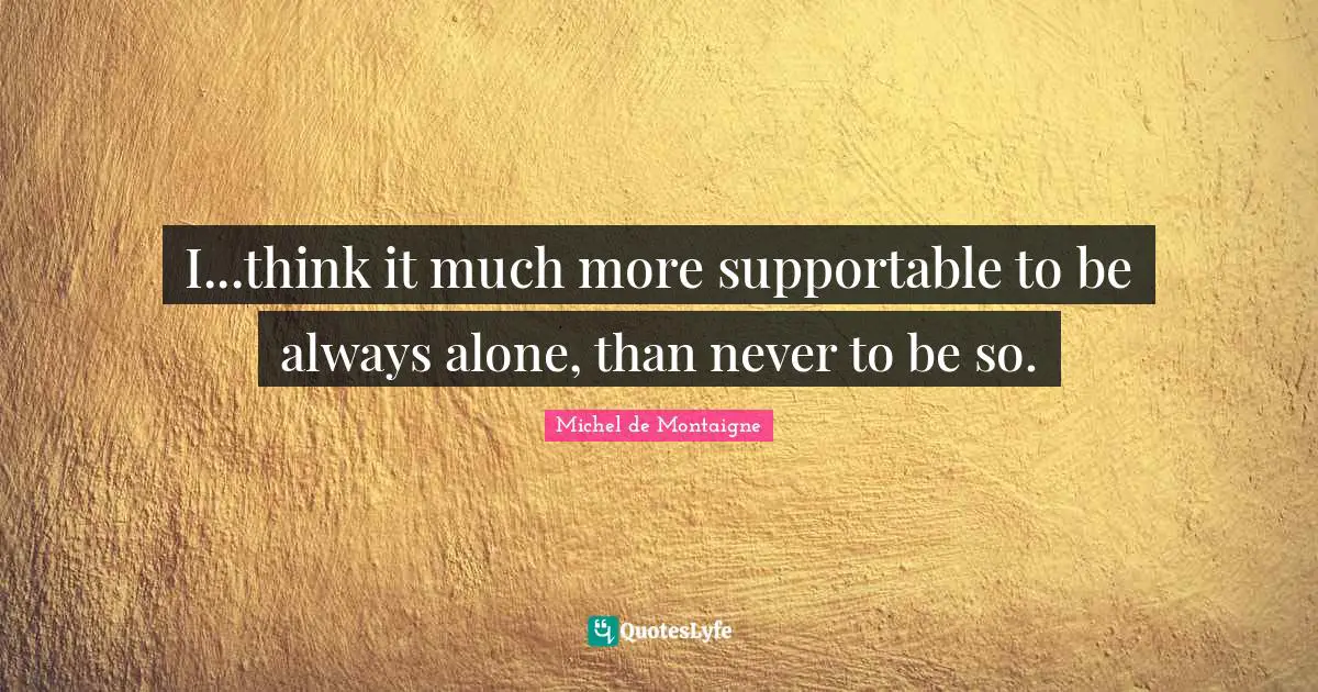 I...think it much more supportable to be always alone, than never to be so.