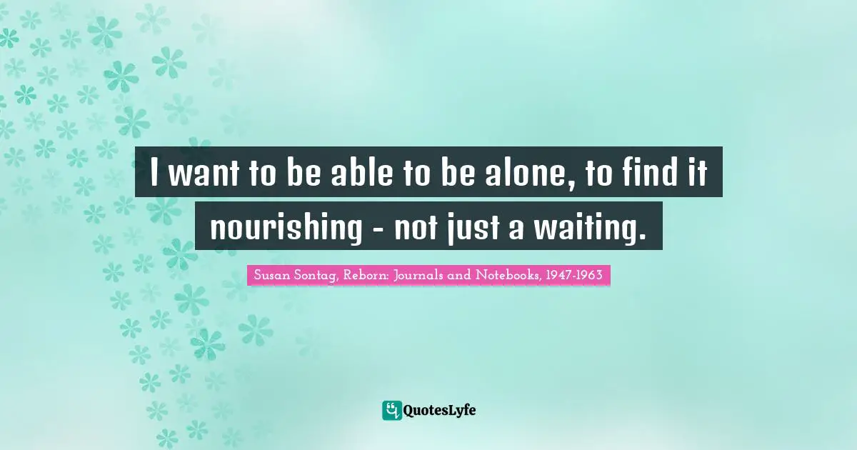 I want to be able to be alone, to find it nourishing - not just a waiting.