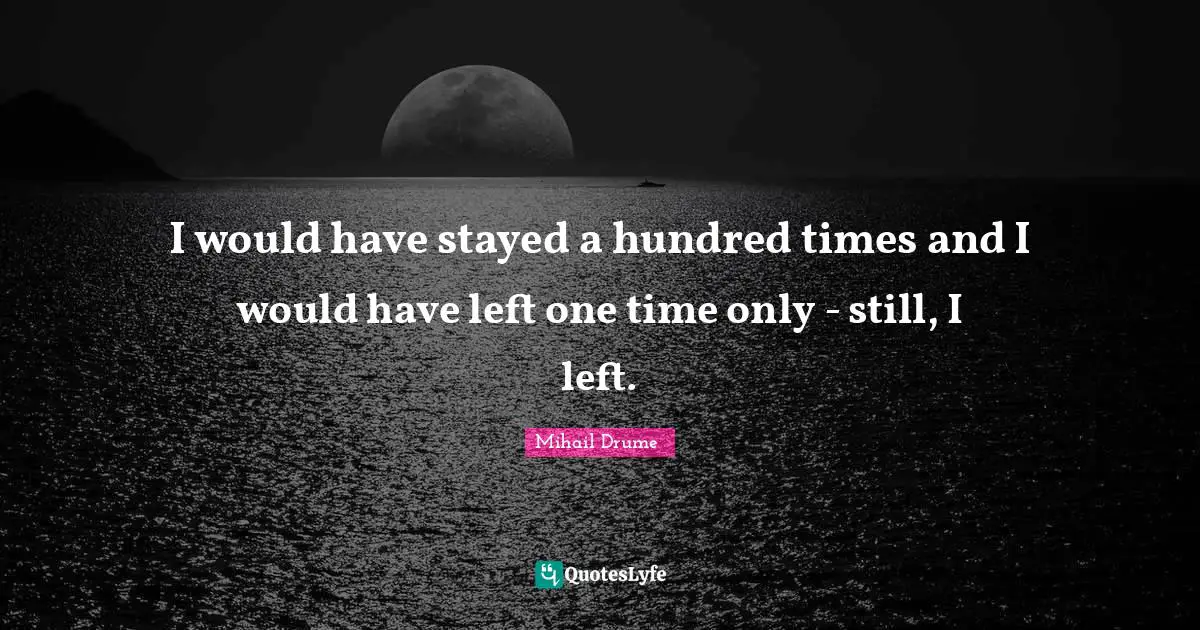 I would have stayed a hundred times and I would have left one time only - still, I left.