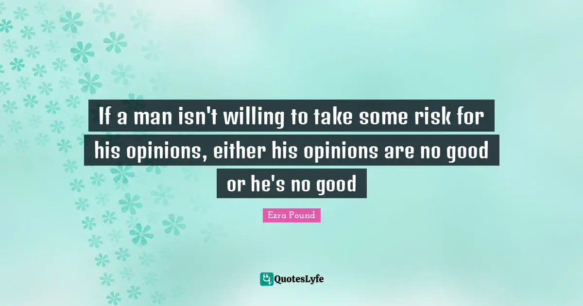 If a man isn't willing to take some risk for his opinions, either his opinions are no good or he's no good