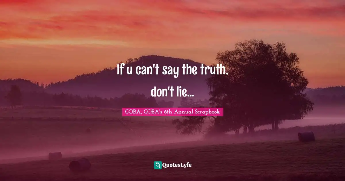 If u can't say the truth, don't lie...