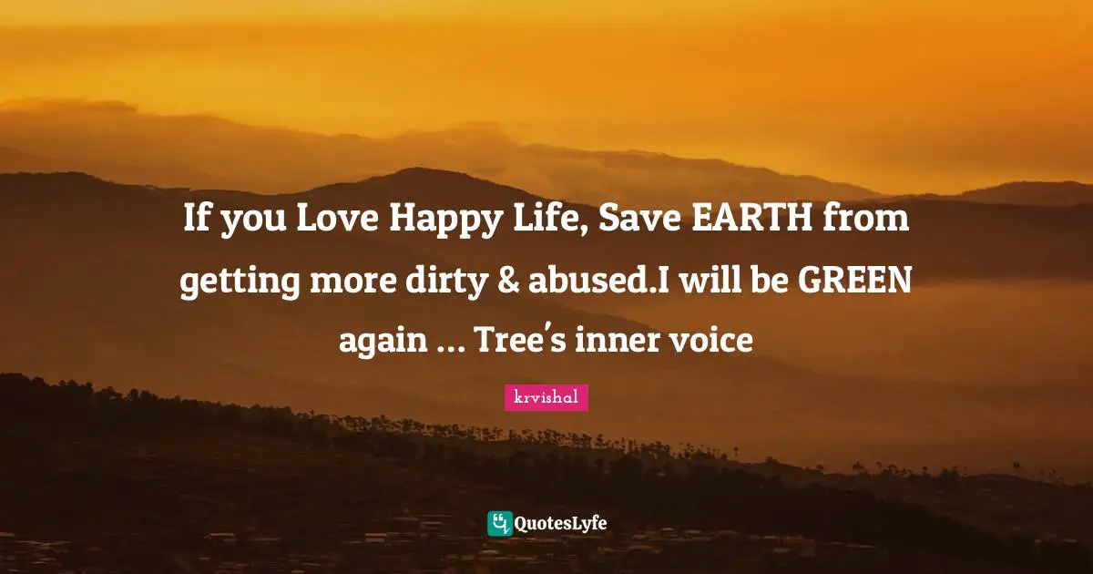 If you Love Happy Life, Save EARTH from getting more dirty & abused.I will be GREEN again … Tree's inner voice
