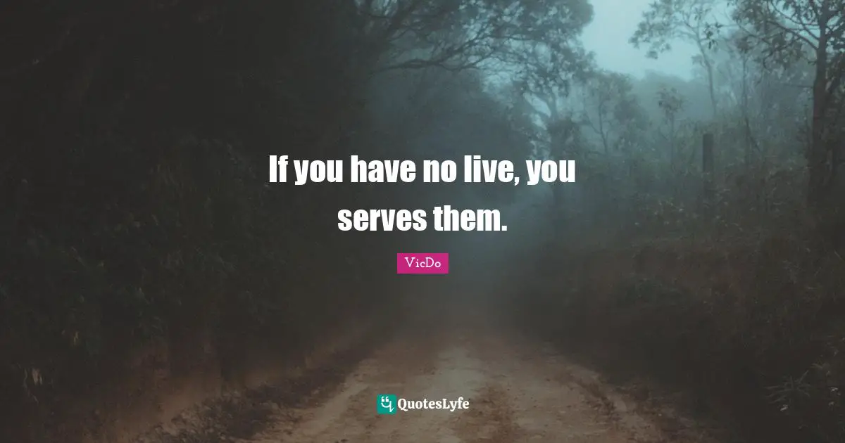 If you have no live, you serves them.