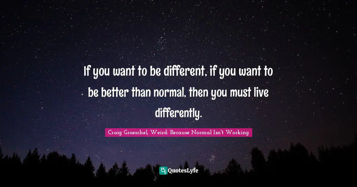 Craig Groeschel, Weird: Because Normal Isn't Working Quotes: "If you want to be different, if you want to be better than normal, then you must live differently."
