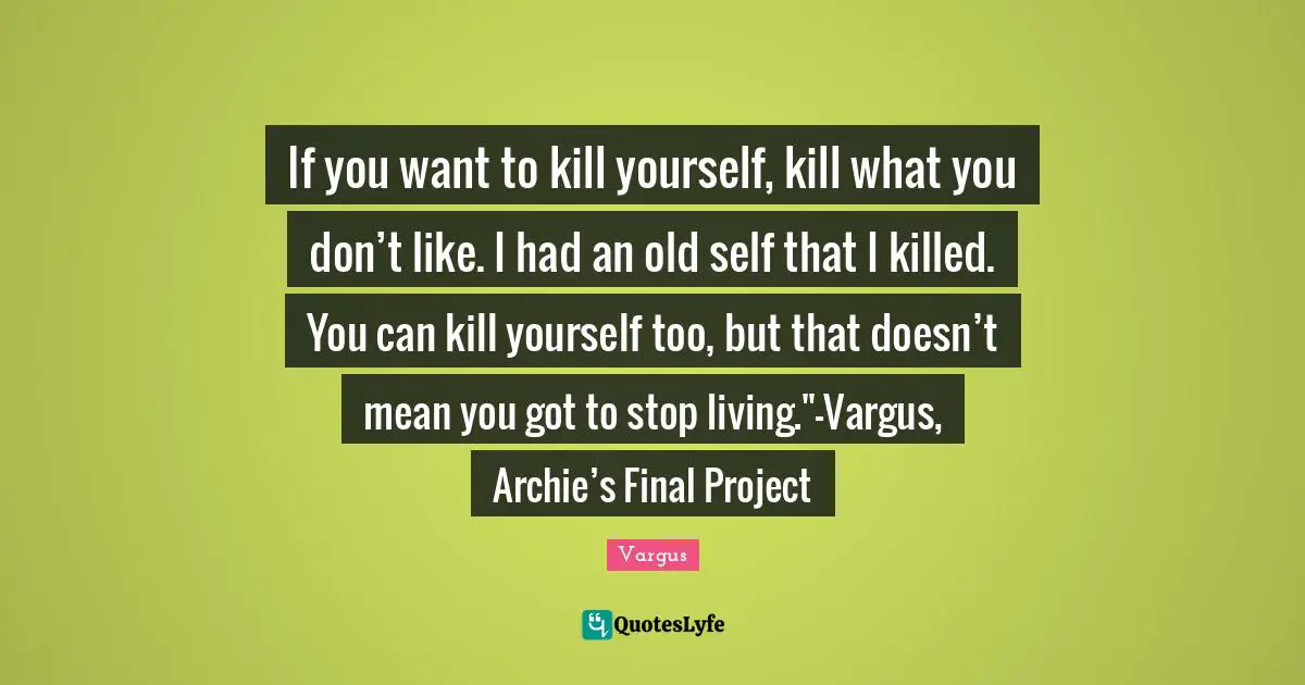 If you want to kill yourself, kill what you don’t like. I had an old self that I killed. You can kill yourself too, but that doesn’t mean you got to stop living."-Vargus, Archie’s Final Project