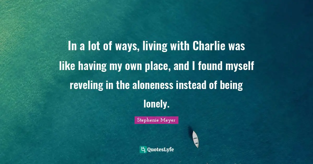In a lot of ways, living with Charlie was like having my own place, and I found myself reveling in the aloneness instead of being lonely.