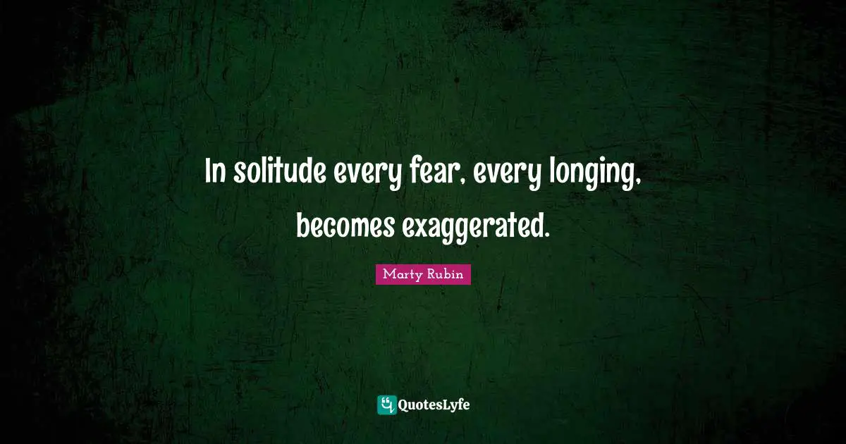 In solitude every fear, every longing, becomes exaggerated.