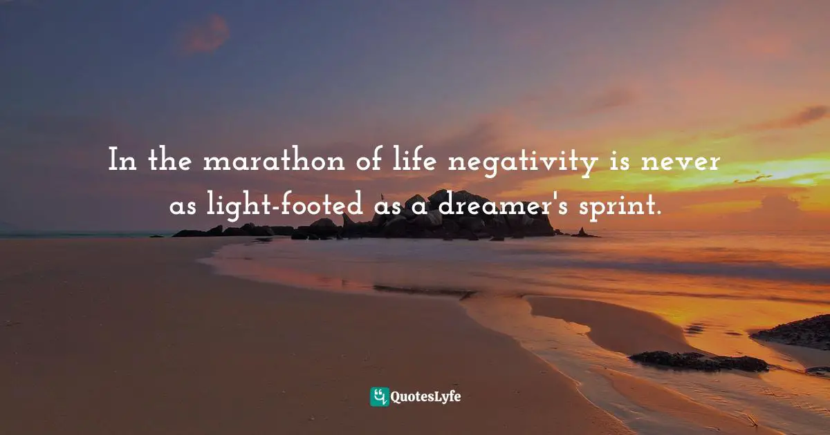 In the marathon of life negativity is never as light-footed as a dreamer's sprint.