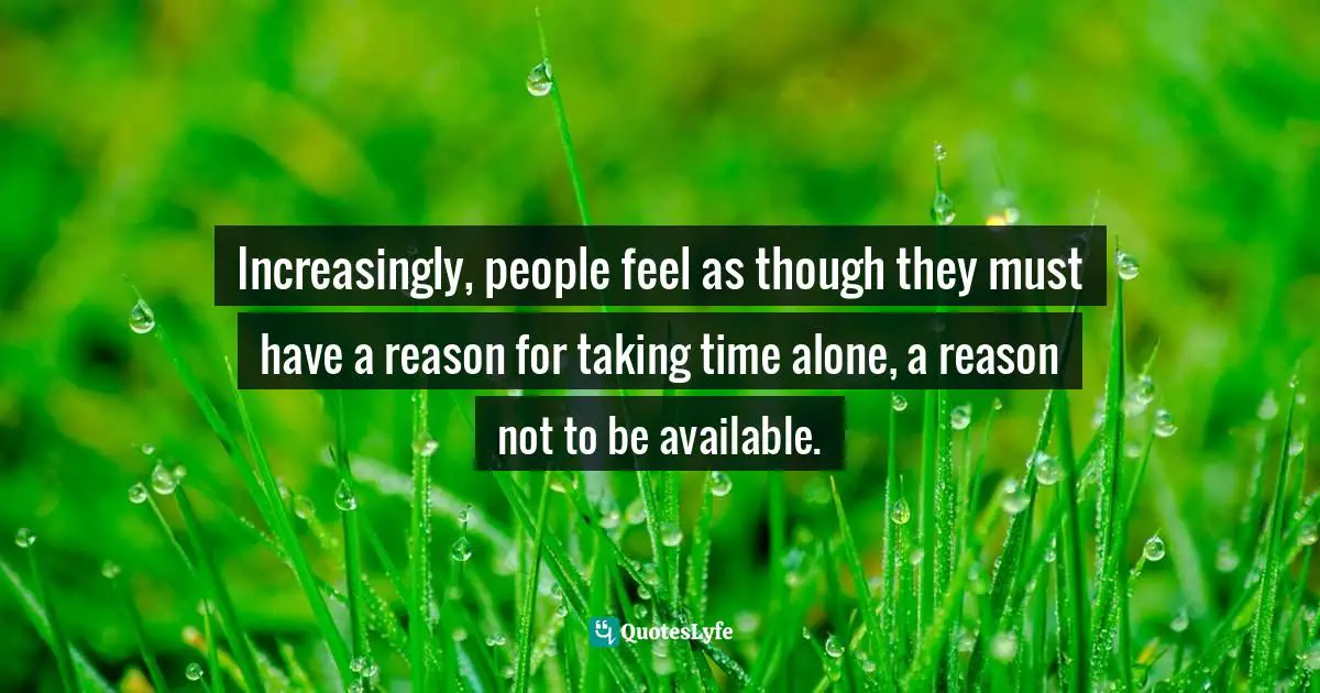Increasingly, people feel as though they must have a reason for taking time alone, a reason not to be available.