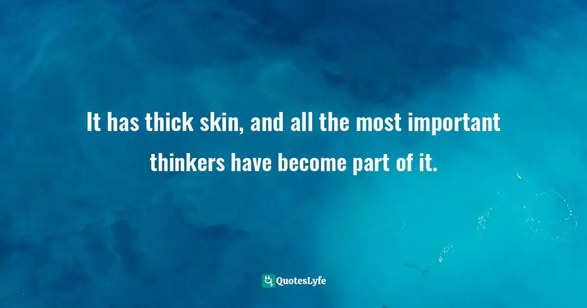 It has thick skin, and all the most important thinkers have become part of it.