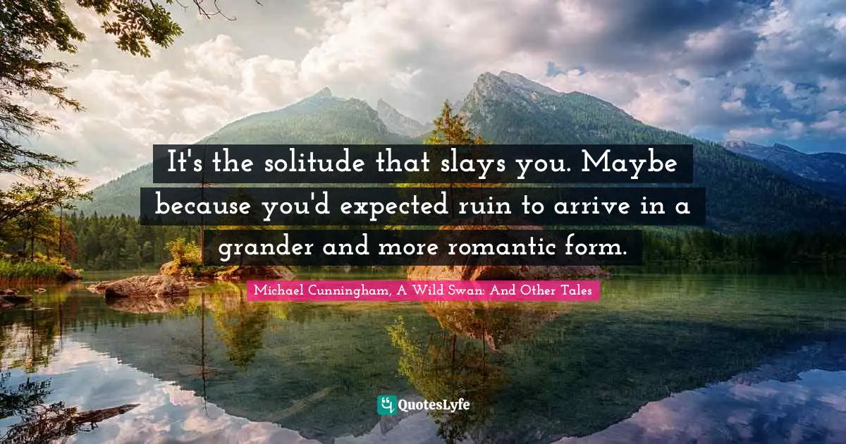 It's the solitude that slays you. Maybe because you'd expected ruin to arrive in a grander and more romantic form.