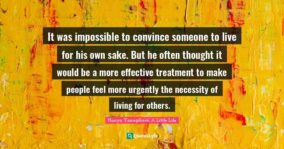 It was impossible to convince someone to live for his own sake. But he often thought it would be a more effective treatment to make people feel more urgently the necessity of living for others.