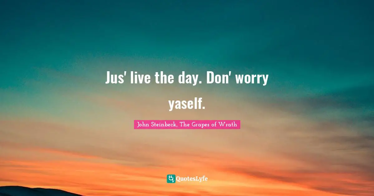 John Steinbeck, The Grapes Of Wrath Quotes: "Jus' live the day. Don' worry yaself."