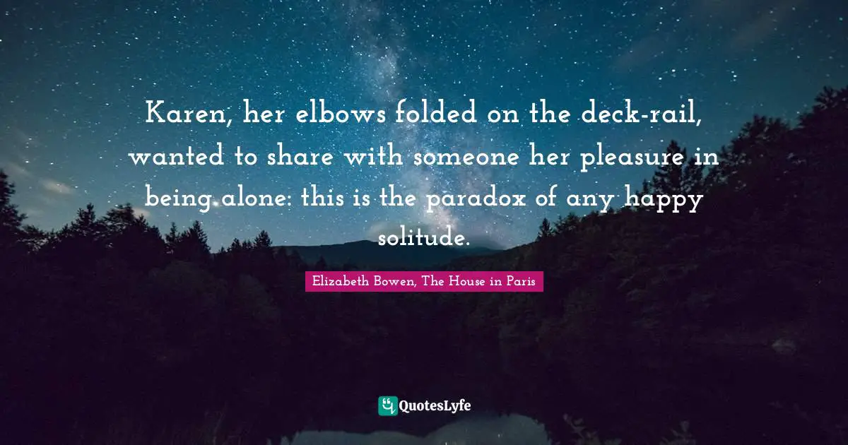 Journeys Quotes: "Karen, her elbows folded on the deck-rail, wanted to share with someone her pleasure in being alone: this is the paradox of any happy solitude."