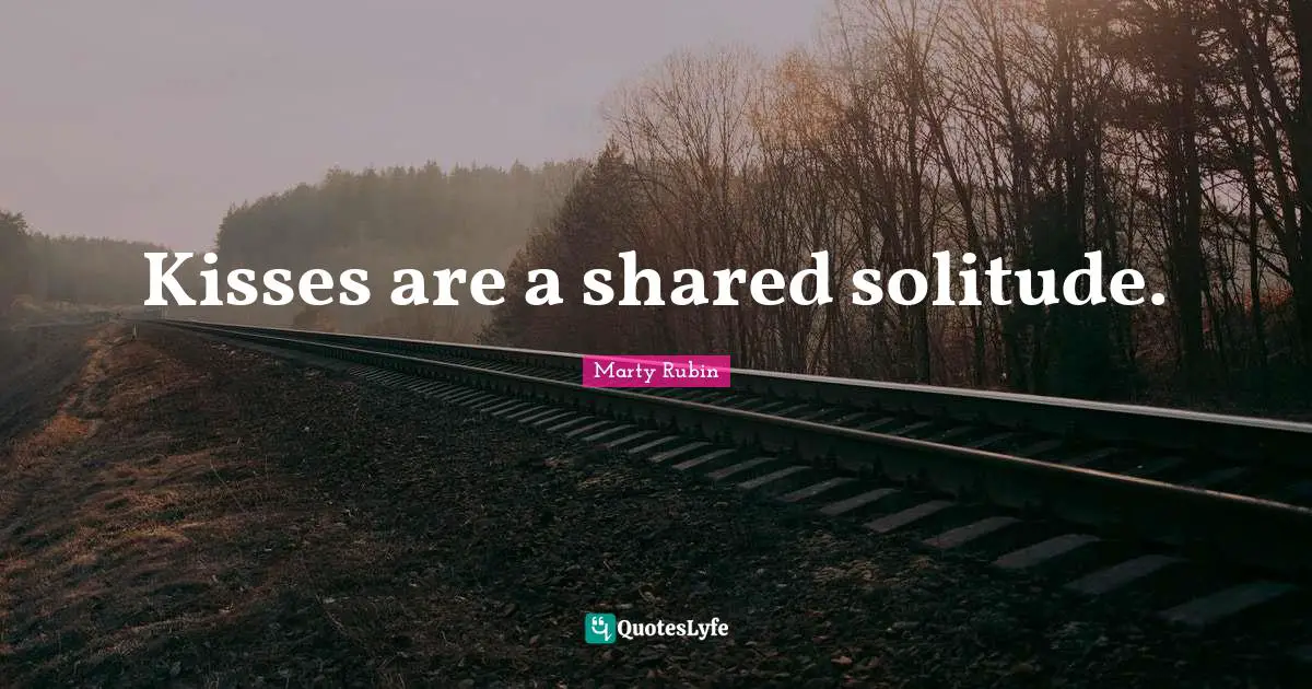 Kisses are a shared solitude.