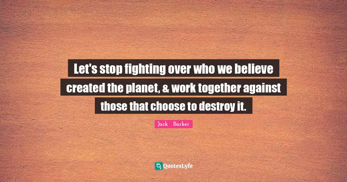 Let's stop fighting over who we believe created the planet, & work together against those that choose to destroy it.