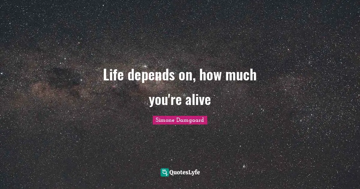 Life depends on, how much you're alive