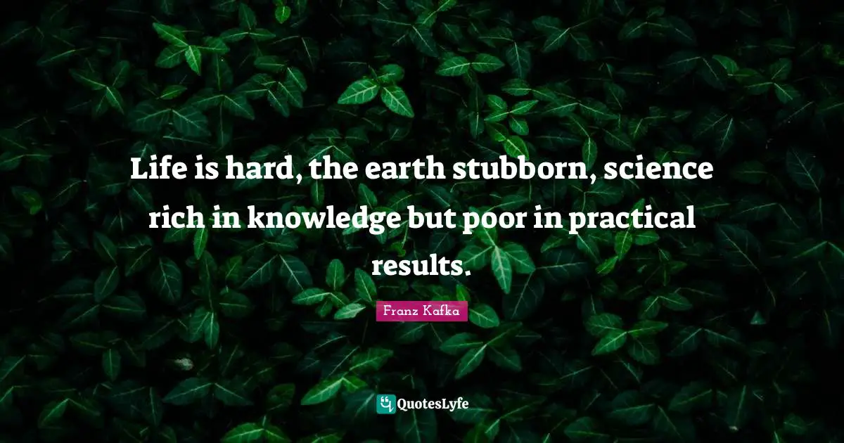 Life is hard, the earth stubborn, science rich in knowledge but poor in practical results.