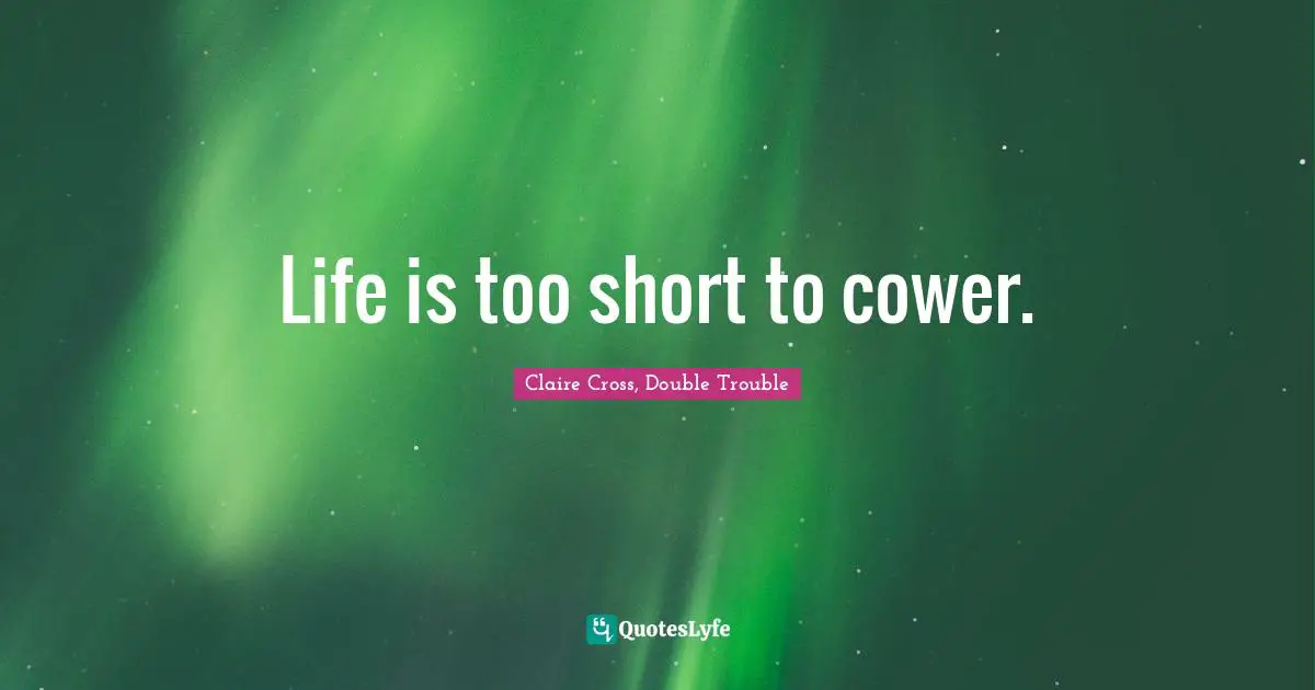 Life is too short to cower.