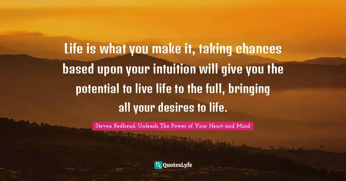Life is what you make it, taking chances based upon your intuition will give you the potential to live life to the full, bringing all your desires to life.