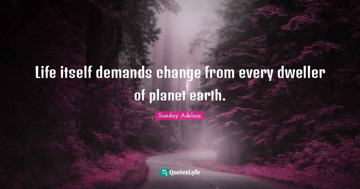 Life itself demands change from every dweller of planet earth.
