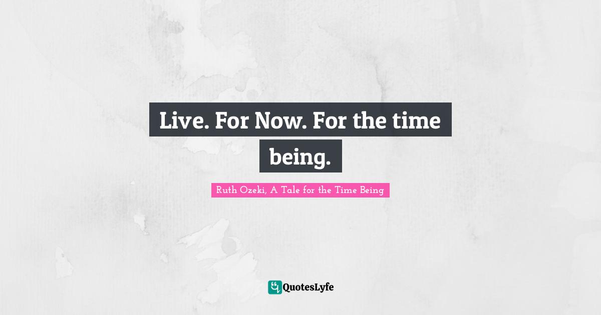 Live. For Now. For the time being.