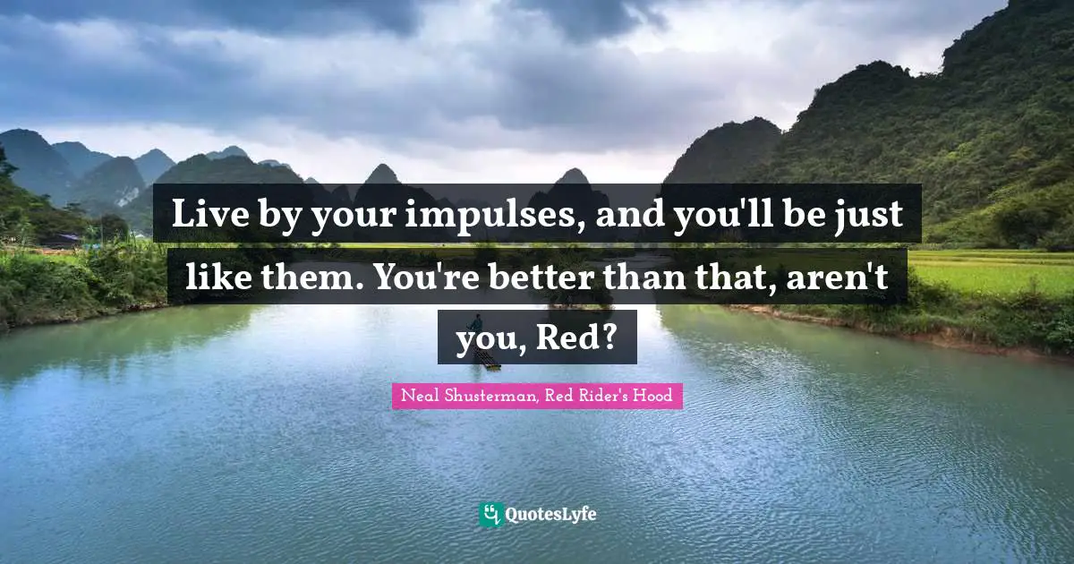 Live by your impulses, and you'll be just like them. You're better than that, aren't you, Red?