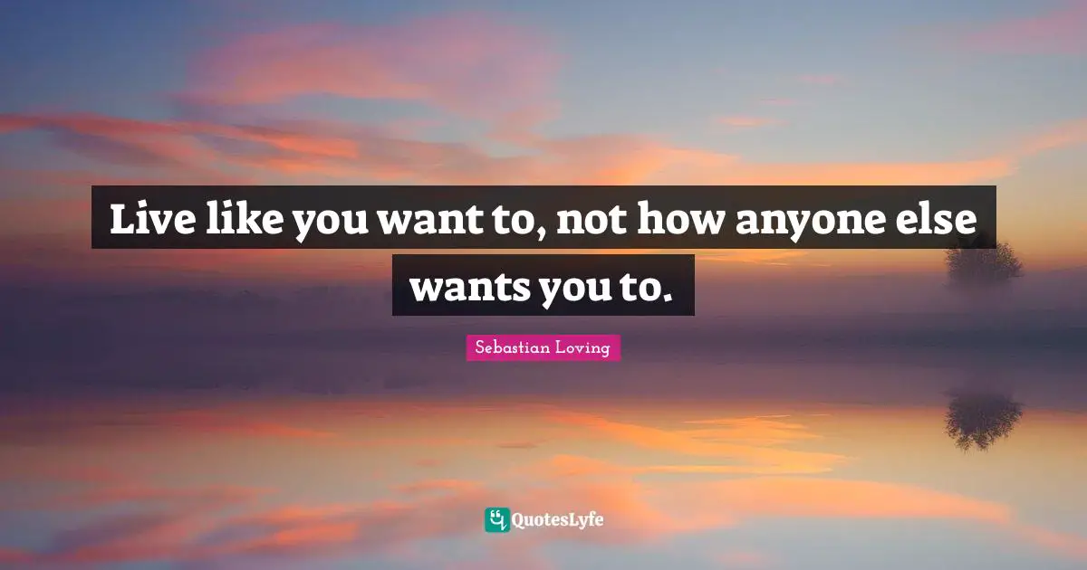 If You Want To Quotes: "Live like you want to, not how anyone else wants you to."