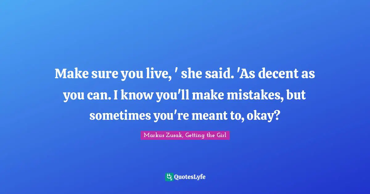 Make sure you live, ' she said. 'As decent as you can. I know you'll make mistakes, but sometimes you're meant to, okay?