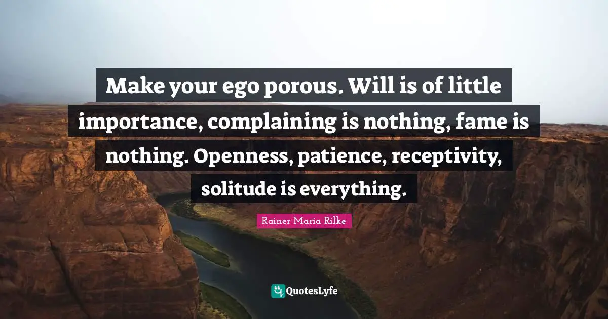 Fame Quotes: "Make your ego porous. Will is of little importance, complaining is nothing, fame is nothing. Openness, patience, receptivity, solitude is everything."