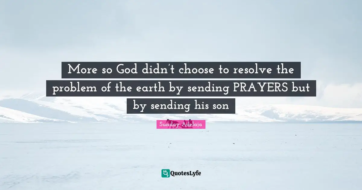 Sending Quotes: "More so God didn’t choose to resolve the problem of the earth by sending PRAYERS but by sending his son"