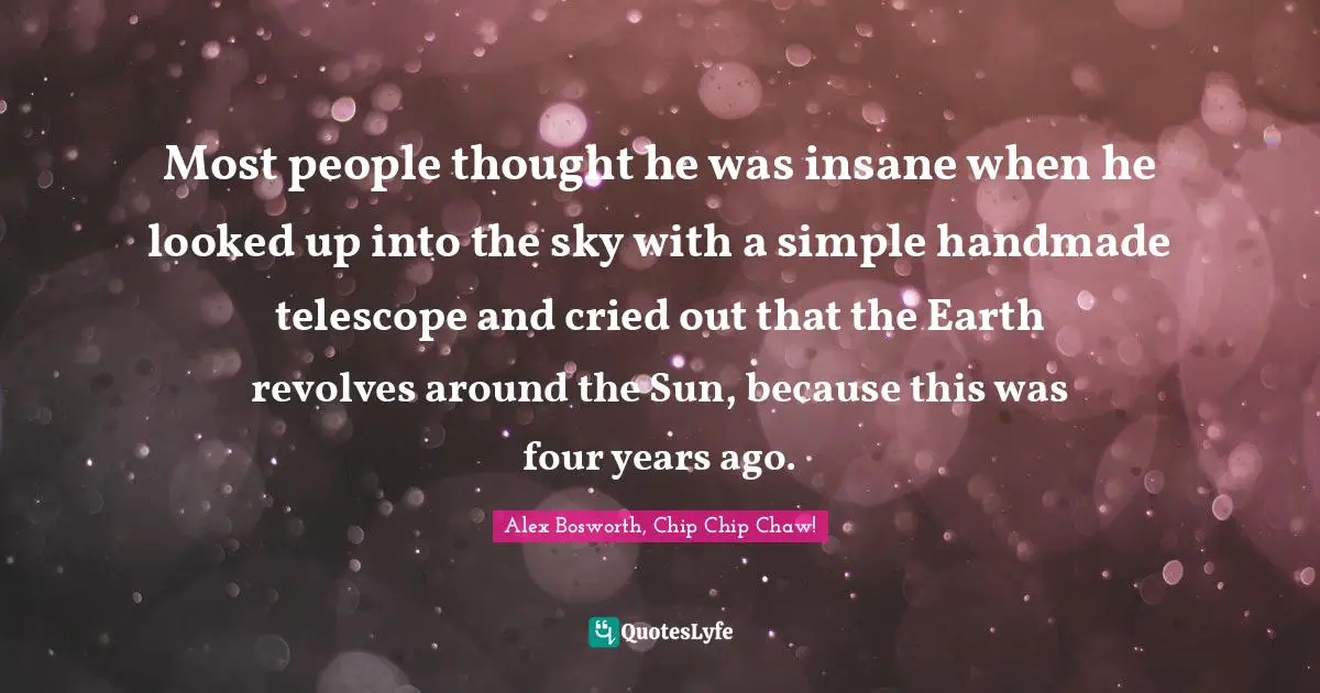 Most people thought he was insane when he looked up into the sky with a simple handmade telescope and cried out that the Earth revolves around the Sun, because this was four years ago.