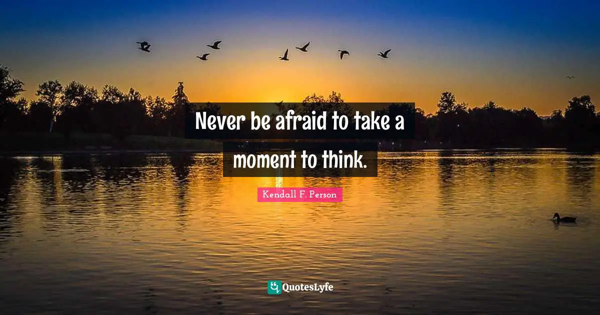 Never be afraid to take a moment to think.