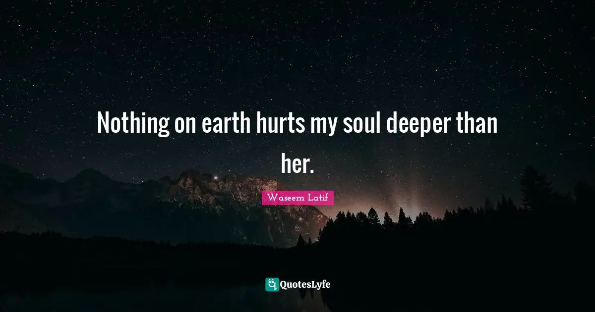 Nothing on earth hurts my soul deeper than her.