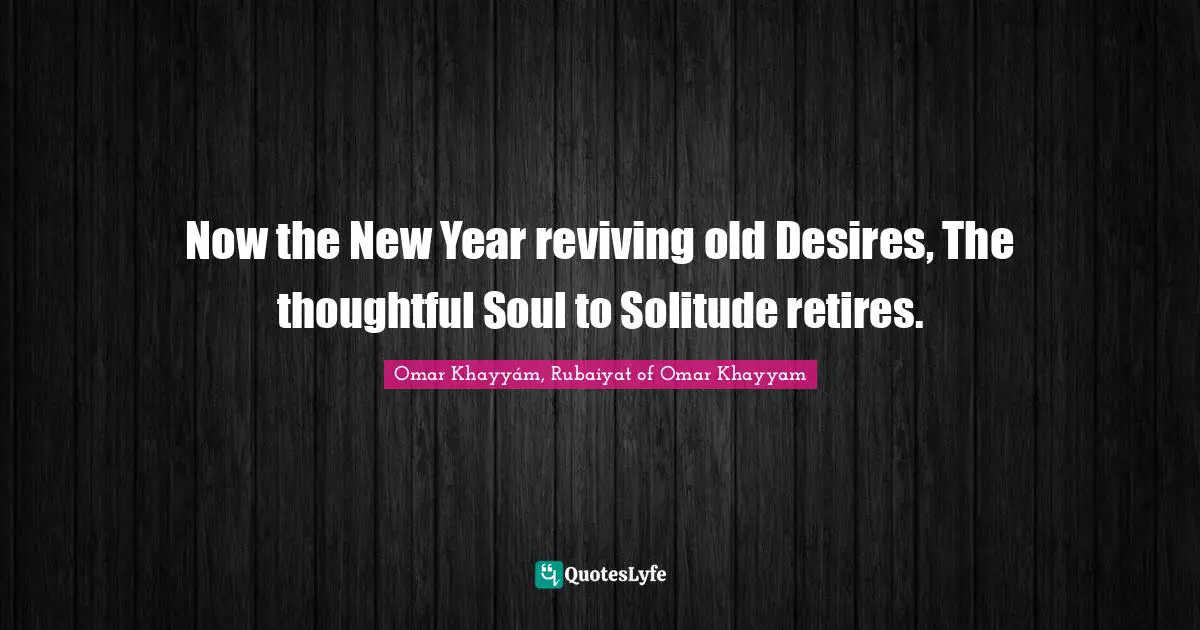 Now the New Year reviving old Desires, The thoughtful Soul to Solitude retires.