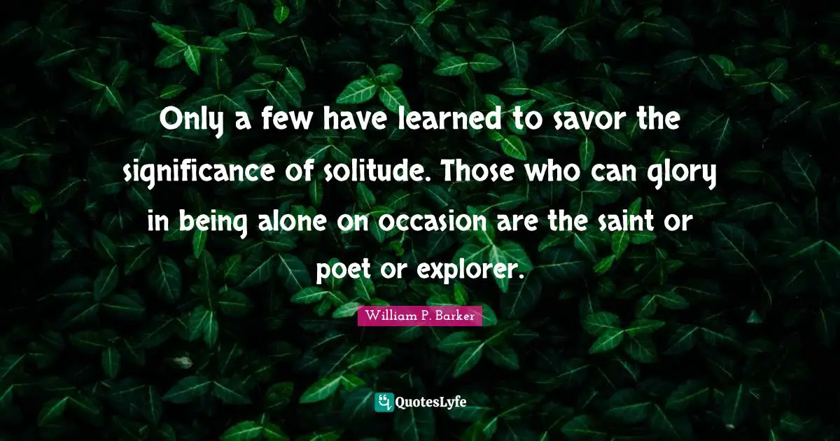 Introversion Quotes: "Only a few have learned to savor the significance of solitude. Those who can glory in being alone on occasion are the saint or poet or explorer."