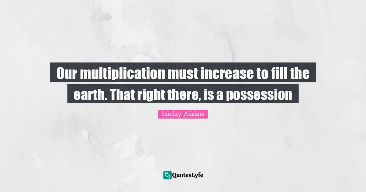 Our multiplication must increase to fill the earth. That right there, is a possession