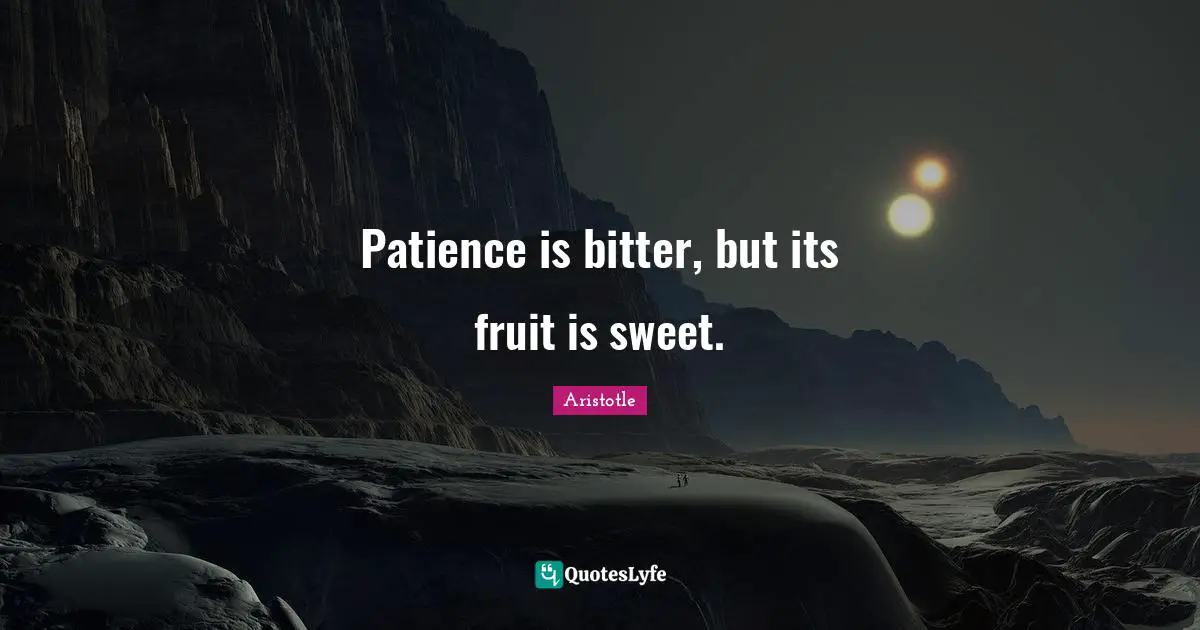 Aristotle Quotes: Patience is bitter, but its fruit is sweet.