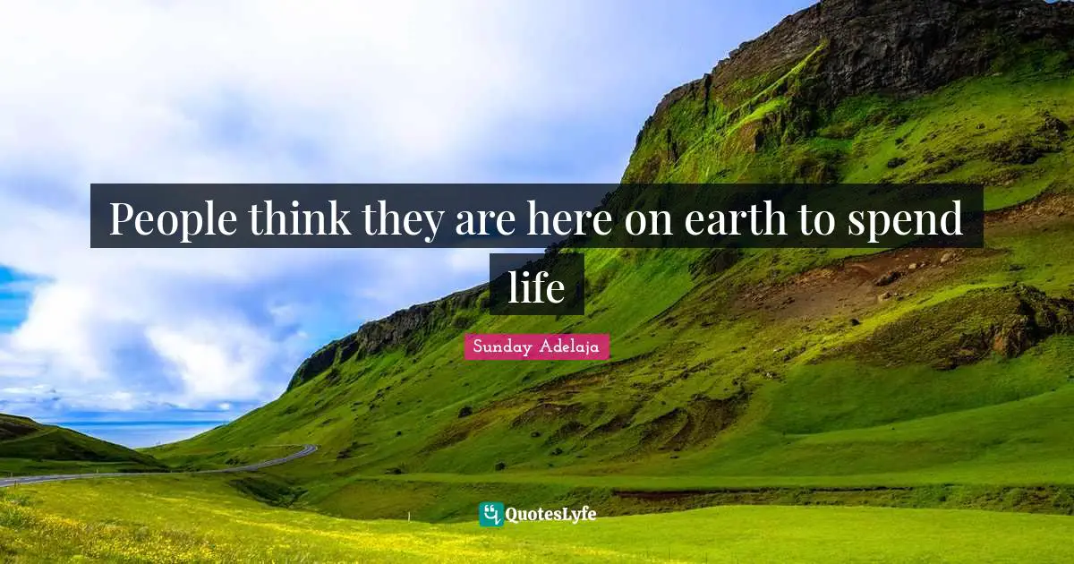 People think they are here on earth to spend life