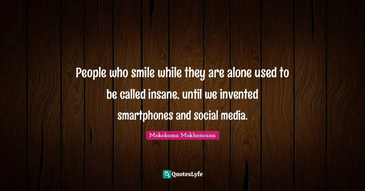 Mokokoma Mokhonoana Quotes: People who smile while they are alone used to be called insane, until we invented smartphones and social media.