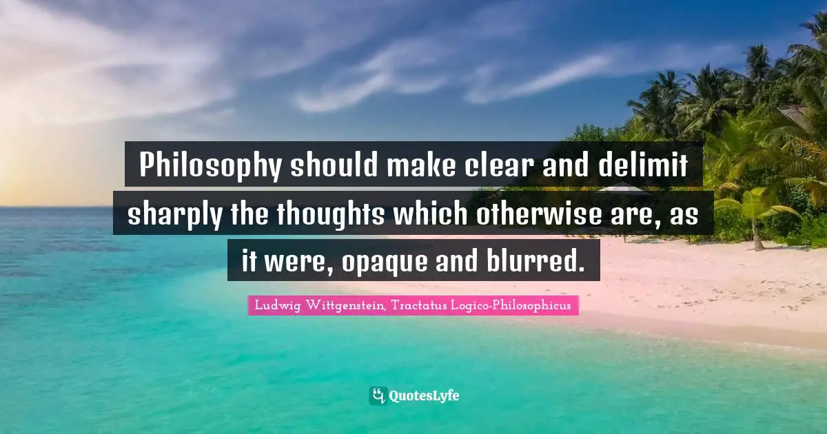 Philosophy should make clear and delimit sharply the thoughts which otherwise are, as it were, opaque and blurred.