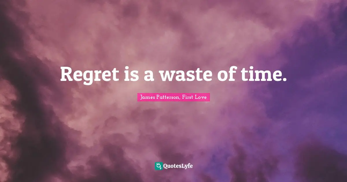 Regret is a waste of time.