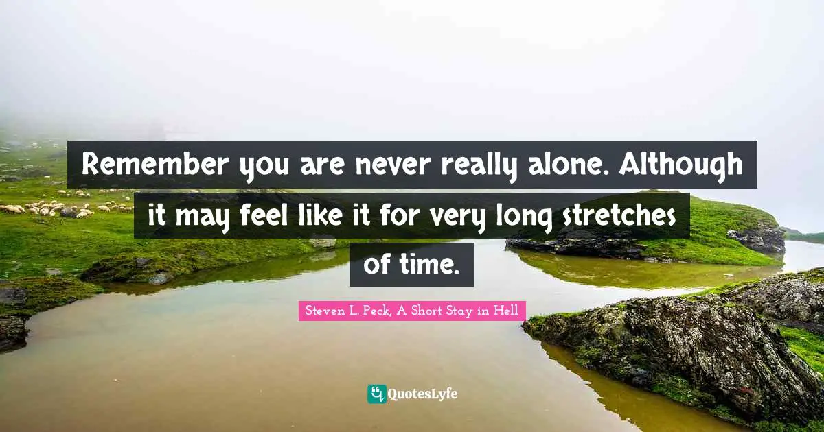 Remember you are never really alone. Although it may feel like it for very long stretches of time.
