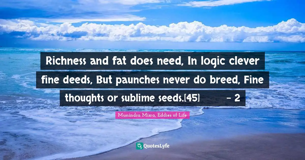 Richness and fat does need, In logic clever fine deeds, But paunches never do breed, Fine thoughts or sublime seeds.[45]	- 2