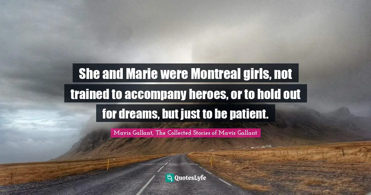 She and Marie were Montreal girls, not trained to accompany heroes, or to hold out for dreams, but just to be patient.
