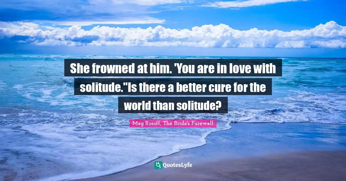 She frowned at him. 'You are in love with solitude.''Is there a better cure for the world than solitude?