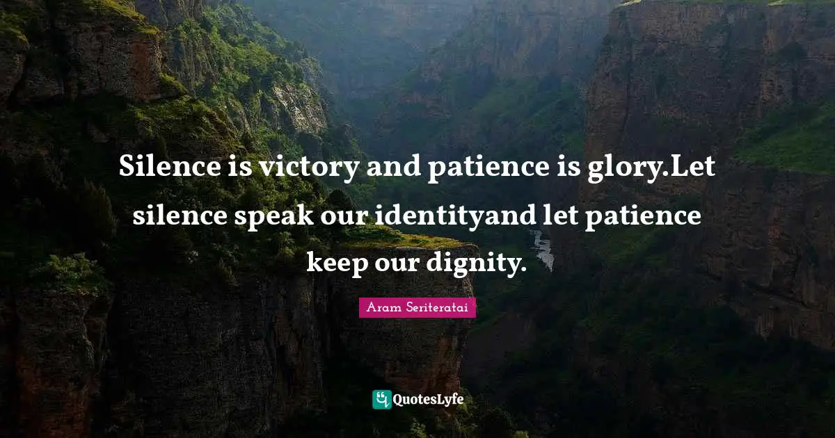 Silence is victory and patience is glory.Let silence speak our identityand let patience keep our dignity.