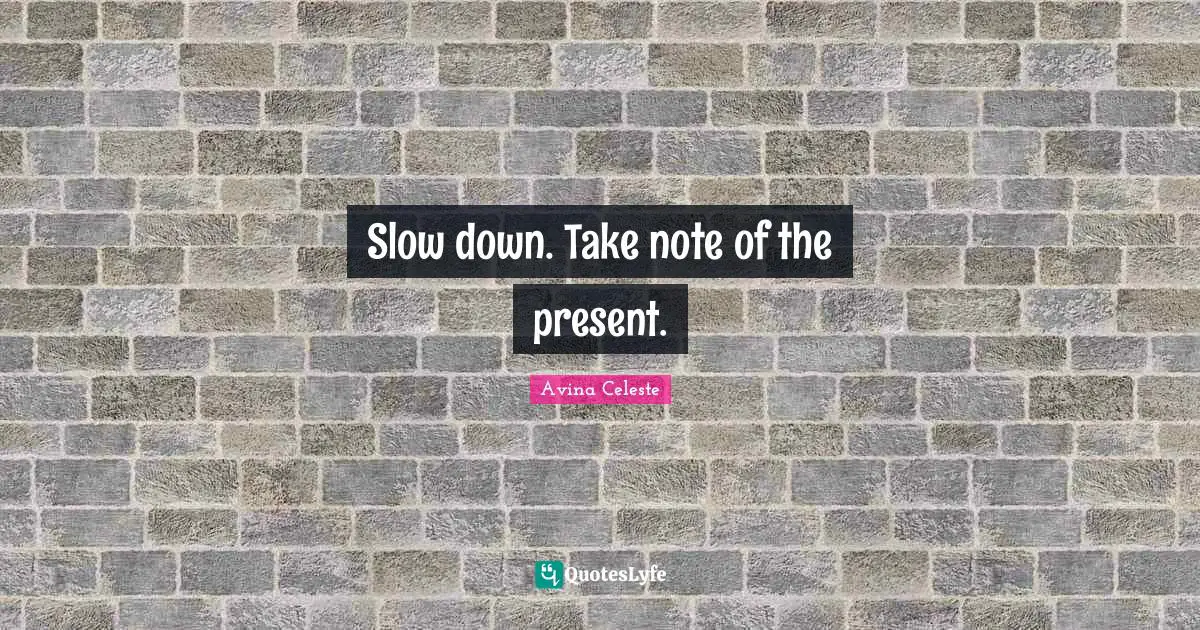 Slow down. Take note of the present.